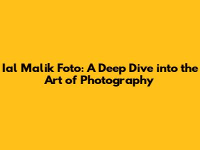 Ial Malik Foto: A Deep Dive into the Art of Photography
