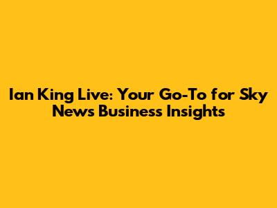 Ian King Live: Your Go-To for Sky News Business Insights