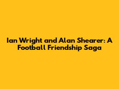 Ian Wright and Alan Shearer: A Football Friendship Saga