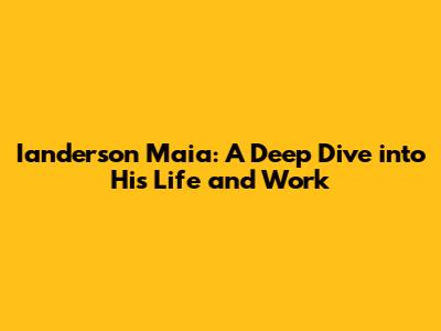 Ianderson Maia: A Deep Dive into His Life and Work
