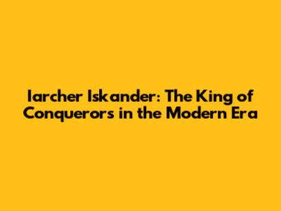 Iarcher Iskander: The King of Conquerors in the Modern Era
