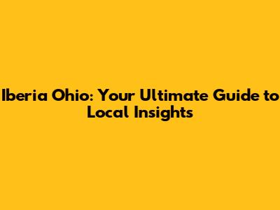 Iberia Ohio: Your Ultimate Guide to Local Insights
