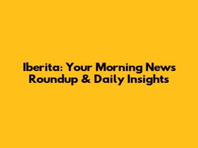 Iberita: Your Morning News Roundup & Daily Insights