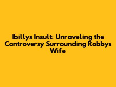 Ibilly's Insult: Unraveling the Controversy Surrounding Robby's Wife