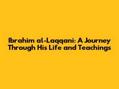 Ibrahim al-Laqqani: A Journey Through His Life and Teachings