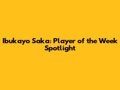 Ibukayo Saka: Player of the Week Spotlight