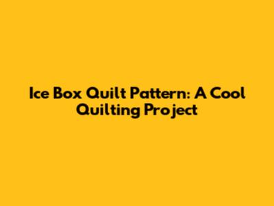 Ice Box Quilt Pattern: A Cool Quilting Project