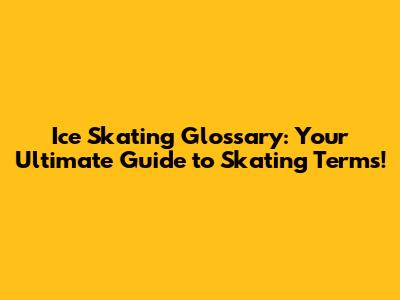 Ice Skating Glossary: Your Ultimate Guide to Skating Terms!