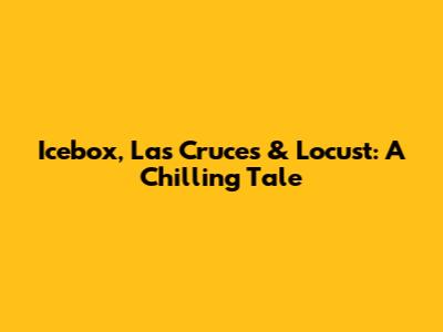 Icebox, Las Cruces & Locust: A Chilling Tale