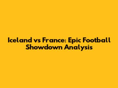 Iceland vs France: Epic Football Showdown Analysis