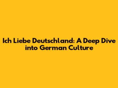 Ich Liebe Deutschland: A Deep Dive into German Culture