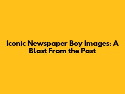 Iconic Newspaper Boy Images: A Blast From the Past
