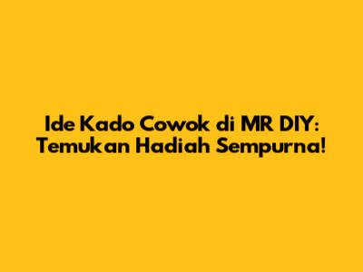 Ide Kado Cowok di MR DIY: Temukan Hadiah Sempurna!