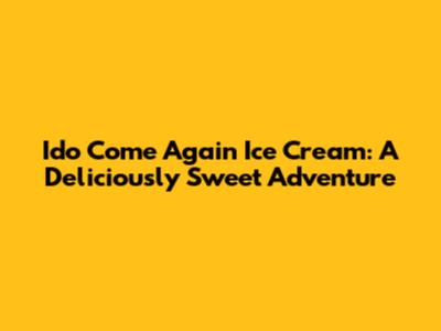 Ido Come Again Ice Cream: A Deliciously Sweet Adventure