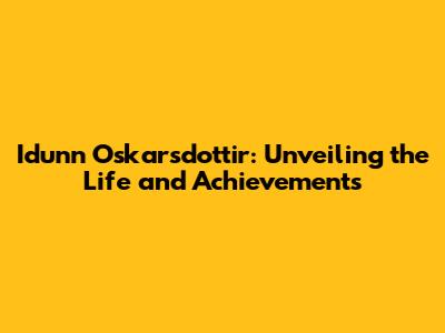 Idunn Oskarsdottir: Unveiling the Life and Achievements