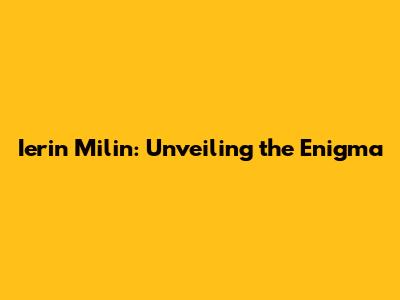 Ierin Milin: Unveiling the Enigma