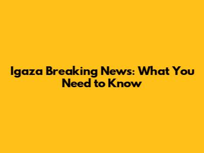 Igaza Breaking News: What You Need to Know