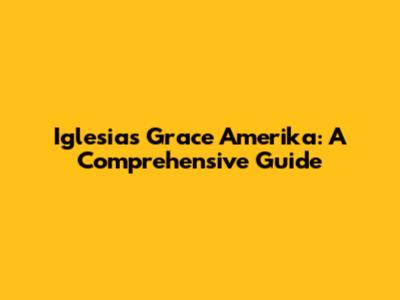 Iglesias Grace Amerika: A Comprehensive Guide