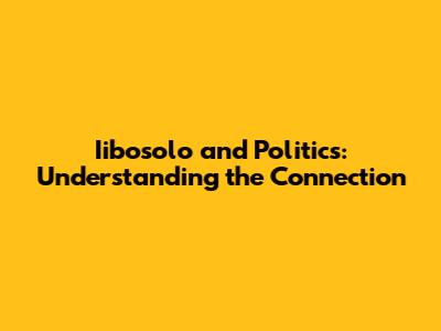 Iibosolo and Politics: Understanding the Connection