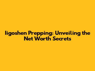 Iigoshen Prepping: Unveiling the Net Worth Secrets