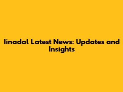 Iinadal Latest News: Updates and Insights
