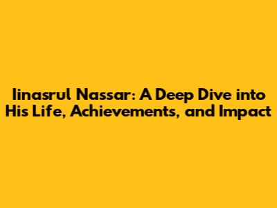 Iinasrul Nassar: A Deep Dive into His Life, Achievements, and Impact