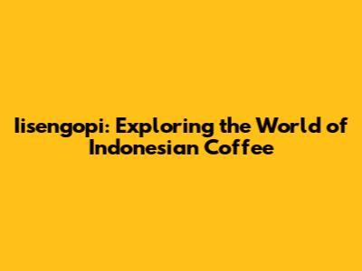 Iisengopi: Exploring the World of Indonesian Coffee