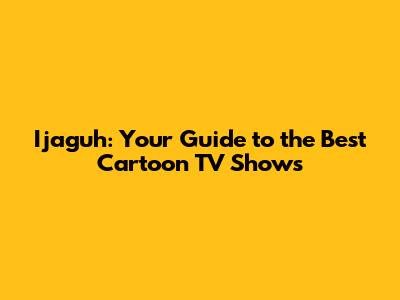 Ijaguh: Your Guide to the Best Cartoon TV Shows