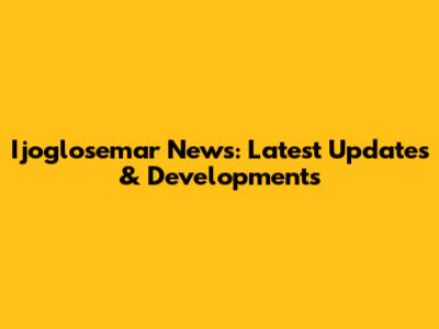 Ijoglosemar News: Latest Updates & Developments