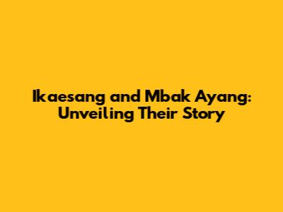 Ikaesang and Mbak Ayang: Unveiling Their Story