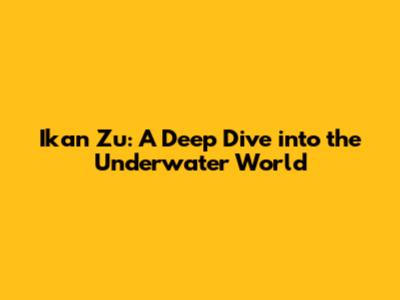Ikan Zu: A Deep Dive into the Underwater World