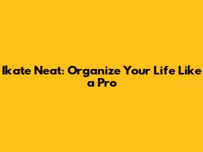 Ikate Neat: Organize Your Life Like a Pro
