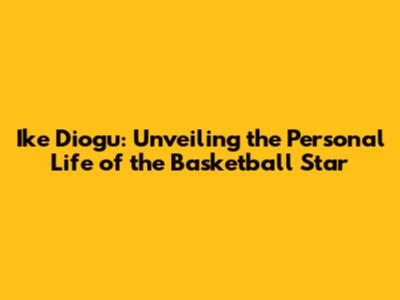 Ike Diogu: Unveiling the Personal Life of the Basketball Star