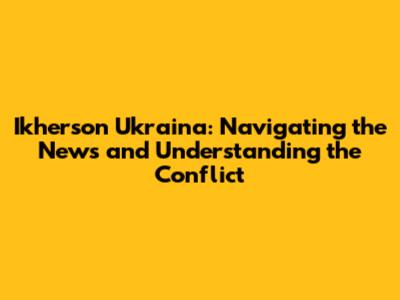 Ikherson Ukraina: Navigating the News and Understanding the Conflict