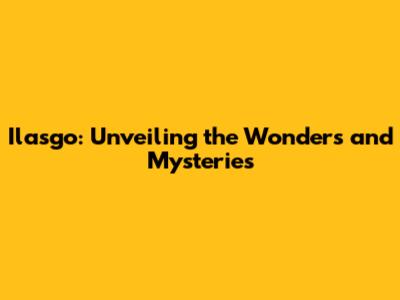 Ilasgo: Unveiling the Wonders and Mysteries
