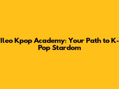Ileo Kpop Academy: Your Path to K-Pop Stardom