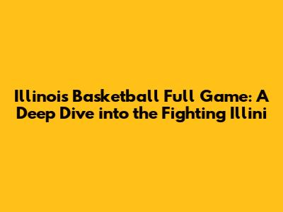 Illinois Basketball Full Game: A Deep Dive into the Fighting Illini