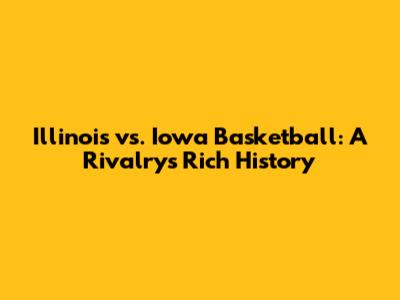 Illinois vs. Iowa Basketball: A Rivalry's Rich History