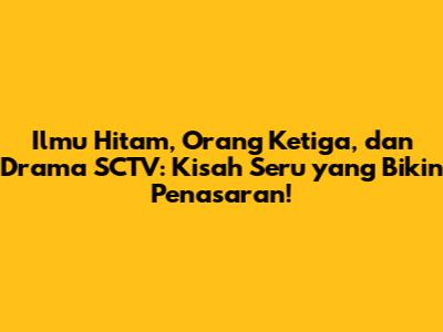 Ilmu Hitam, Orang Ketiga, dan Drama SCTV: Kisah Seru yang Bikin Penasaran!