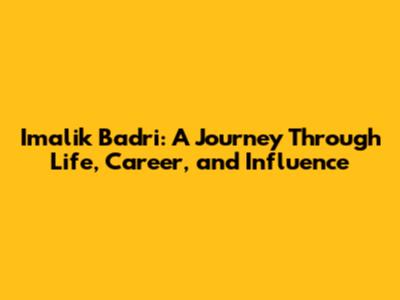 Imalik Badri: A Journey Through Life, Career, and Influence