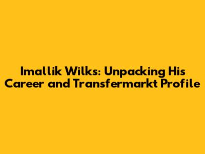 Imallik Wilks: Unpacking His Career and Transfermarkt Profile