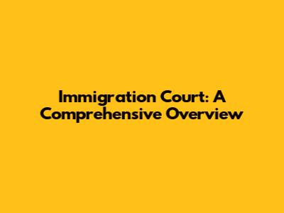 Immigration Court: A Comprehensive Overview