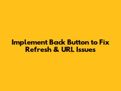 Implement Back Button to Fix Refresh & URL Issues
