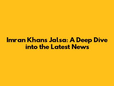 Imran Khan's Jalsa: A Deep Dive into the Latest News