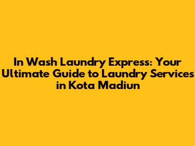 In Wash Laundry Express: Your Ultimate Guide to Laundry Services in Kota Madiun