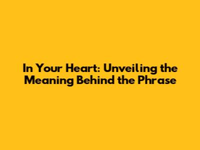 In Your Heart: Unveiling the Meaning Behind the Phrase