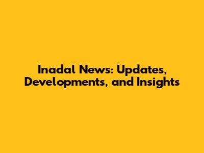 Inadal News: Updates, Developments, and Insights
