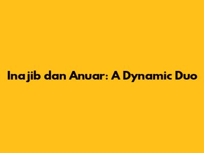 Inajib dan Anuar: A Dynamic Duo