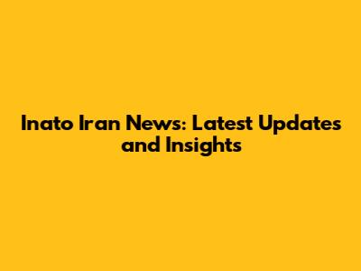 Inato Iran News: Latest Updates and Insights