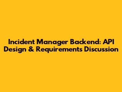 Incident Manager Backend: API Design & Requirements Discussion